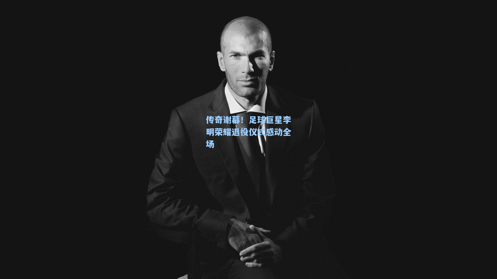 传奇谢幕！足球巨星李明荣耀退役仪式感动全场