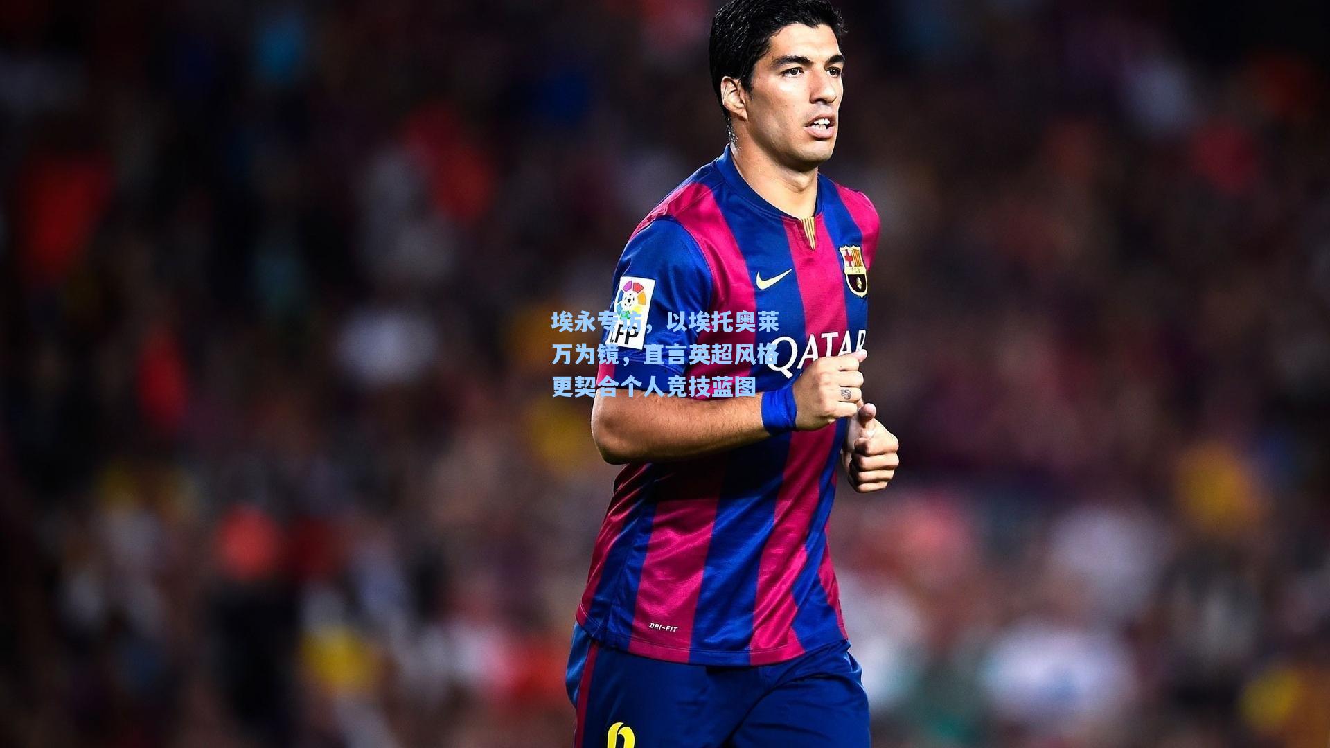 埃永专访，以埃托奥莱万为镜，直言英超风格更契合个人竞技蓝图