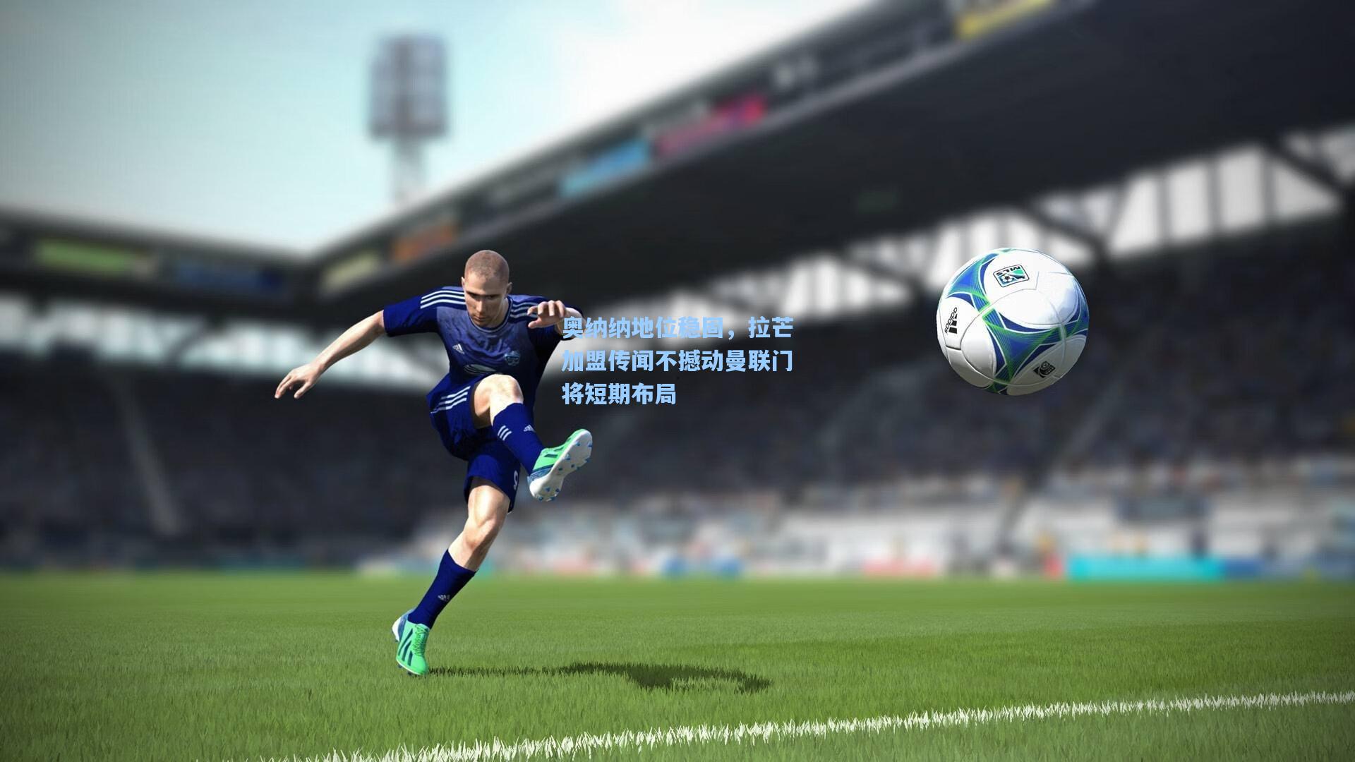 奥纳纳地位稳固，拉芒加盟传闻不撼动曼联门将短期布局