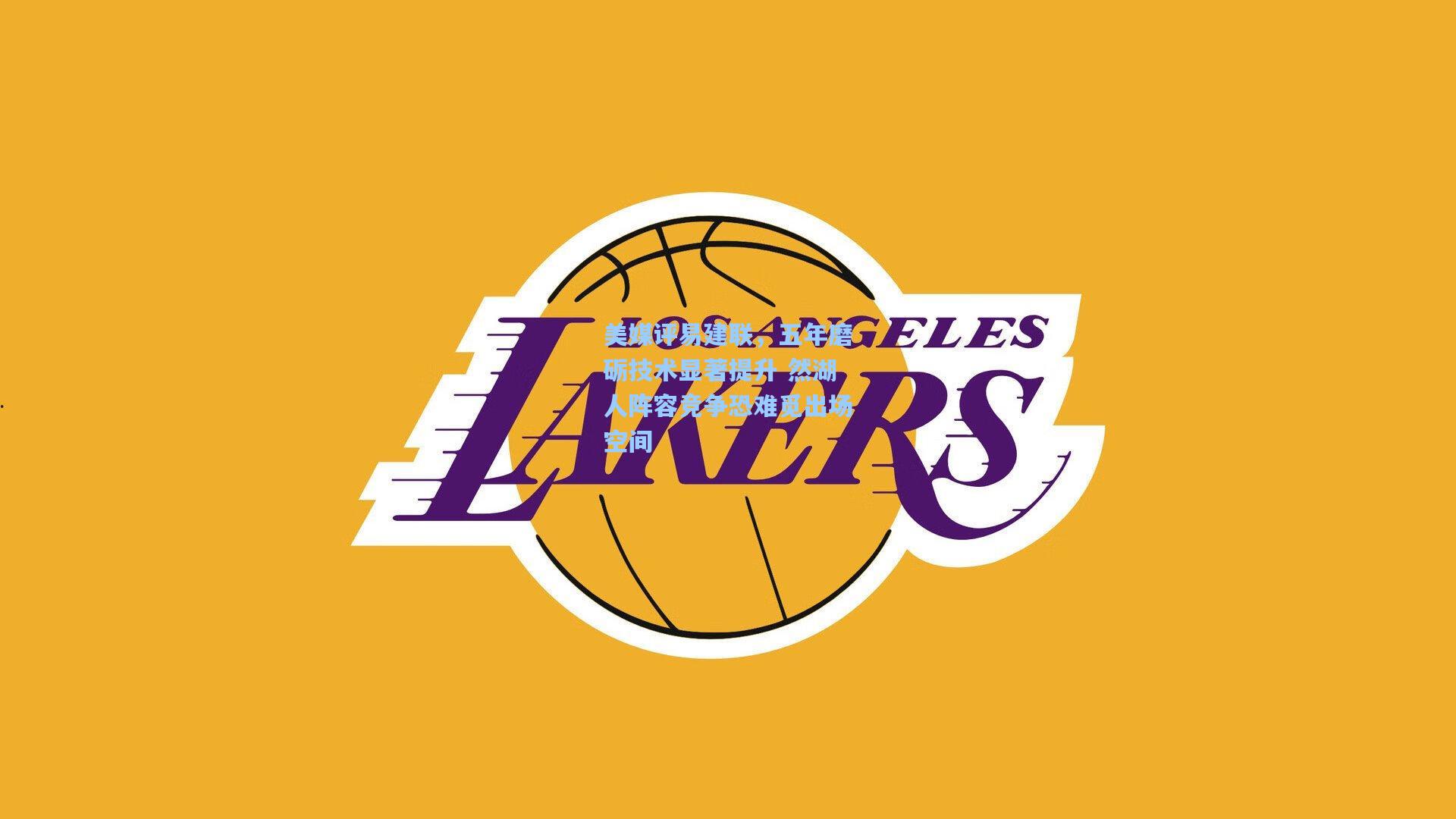 美媒评易建联，五年磨砺技术显著提升 然湖人阵容竞争恐难觅出场空间