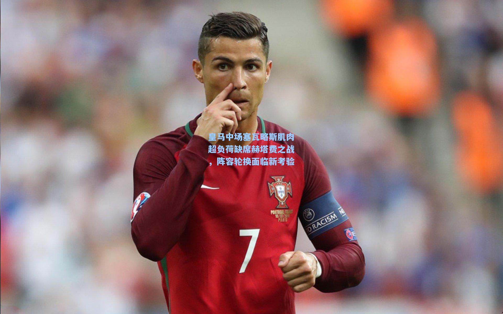 皇马中场塞瓦略斯肌肉超负荷缺席赫塔费之战，阵容轮换面临新考验