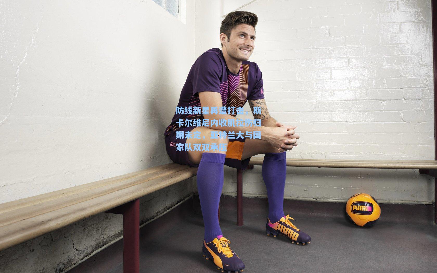 防线新星再遭打击，斯卡尔维尼内收肌拉伤归期未定，亚特兰大与国家队双双承压